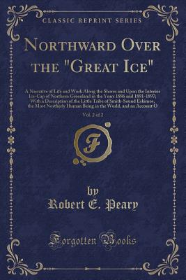 Northward Over the "great Ice," Vol. 2 of 2: A Narrative of Life and Work Along the Shores and Upon the Interior Ice-Cap of Northern Greenland in the Years 1886 and 1891-1897; With a Description of the Little Tribe of Smith-Sound Eskimos, the Most Norther - Peary, Robert E