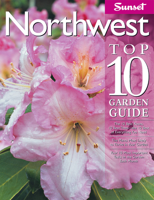 Northwest Top 10 Garden Guide: The 10 Best Roses, 10 Best Trees--The 10 Best of Everything You Need - The Plants Most Likely to Thrive in Your Garden - Your 10 Most Important Tasks in the Garden Each Month - The Editors of Sunset