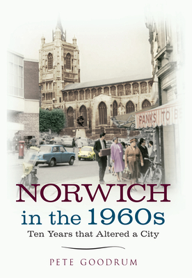 Norwich in the 1960s: Ten Years That Altered a City - Goodrum, Pete