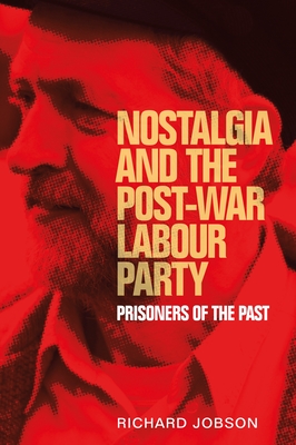 Nostalgia and the Post-War Labour Party: Prisoners of the Past - Jobson, Richard