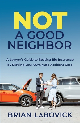 Not a Good Neighbor: A Lawyer's Guide to Beating Big Insurance by Settling Your Own Auto Accident Case - Labovick, Brian