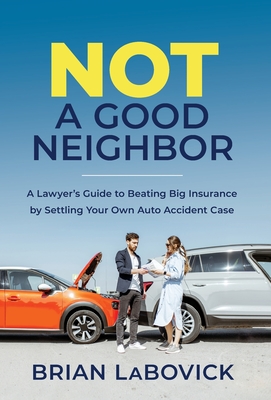 Not a Good Neighbor: A Lawyer's Guide to Beating Big Insurance by Settling Your Own Auto Accident Case - Labovick, Brian