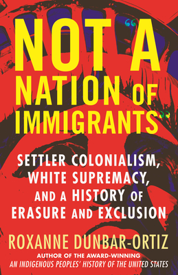 Not "A Nation of Immigrants": Settler Colonialism, White Supremacy, and a History of Erasure and Exclusion - Dunbar-Ortiz, Roxanne