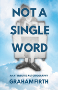 Not a Single Word: An attributed autobiography by Graham Firth