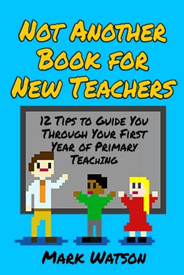 Not Another Book for New Teachers: 12 tips to guide you through your first year of Primary Teaching - Watson, Mark