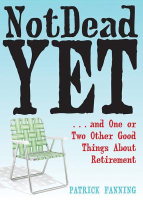 Not Dead Yet: And One or Two Other Good Things about Retirement - Fanning, Patrick