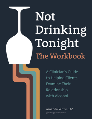 Not Drinking Tonight: The Workbook: A Clinician's Guide to Helping Clients Examine Their Relationship with Alcohol - White, Amanda