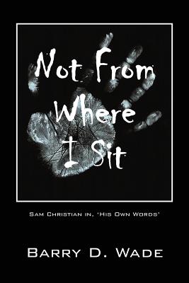 Not From Where I Sit: Sam Christian in, 'His Own Words' - Wade, Barry D