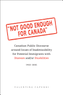 Not Good Enough for Canada: Canadian Public Discourse Around Issues of Inadmissibility for Potential Immigrants with Diseases And/Or Disabilities, 1902-2002