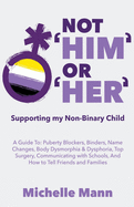 Not 'Him' Or 'Her': Supporting My Non-Binary Child: A Guide to Puberty Blockers, Dead Names, Binders, Body Dysmorphia and Dysphoria, Top Surgery, and Telling Friends, Families, and Schools