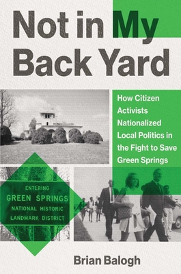 Not in My Backyard: How Citizen Activists Nationalized Local Politics in the Fight to Save Green Springs - Balogh, Brian