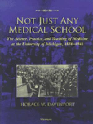 Not Just Any Medical School: The Science, Practice, and Teaching of Medicine at the University of Michigan, 1850-1941 - Davenport, Horace W