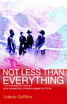 Not Less Than Everything: The Courageous Women Who Carried the Christian Gospel to China - Griffiths, Valerie, and Storkey, Elaine (Foreword by)
