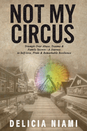 Not My Circus: Triumph Over Abuse, Trauma & Family Secrets-A Journey to Self-love, Pride & Remarkable Resilience