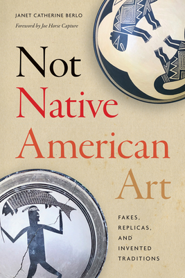 Not Native American Art: Fakes, Replicas, and Invented Traditions - Berlo, Janet Catherine, and Horse Capture, Joe (Foreword by)