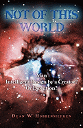 Not of This World: Man-Intelligent Design by a Creator? or Evolution?