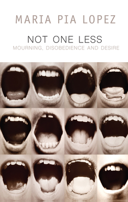 Not One Less: Mourning, Disobedience and Desire - Lopez, Maria Pia, and Riddle, Frances (Translated by), and Brizuela, Natalia (Foreword by)