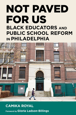 Not Paved for Us: Black Educators and Public School Reform in Philadelphia - Royal, Camika, and Ladson-Billings, Gloria (Foreword by), and Milner, H Richard (Editor)