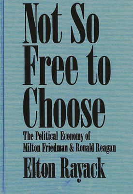 Not So Free to Choose: The Political Economy of Milton Friedman and Ronald Reagan - Rayack, Elton