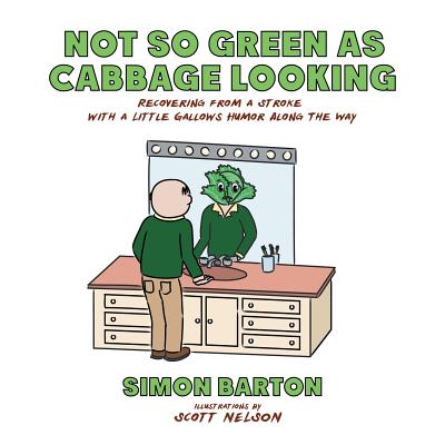 Not so Green as Cabbage Looking: Recovering from a Stroke with a Little Gallows Humor Along the Way - Barton, Simon