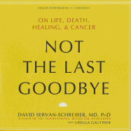 Not the Last Goodbye Lib/E: On Life, Death, Healing, and Cancer - Servan-Schreiber, David, Dr., MD, PhD, and Gauthier, Ursula (Contributions by), and Bramhall, Mark (Read by)