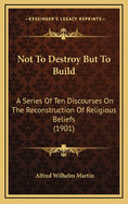 Not to Destroy But to Build: A Series of Ten Discourses on the Reconstruction of Religious Beliefs (1901)