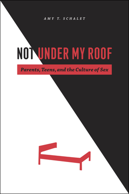 Not Under My Roof: Parents, Teens, and the Culture of Sex - Schalet, Amy T