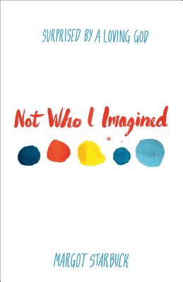 Not Who I Imagined: Surprised by a Loving God - Starbuck, Margot