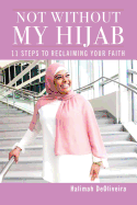 Not Without My Hijab: 11 Steps to Reclaiming Your Faith