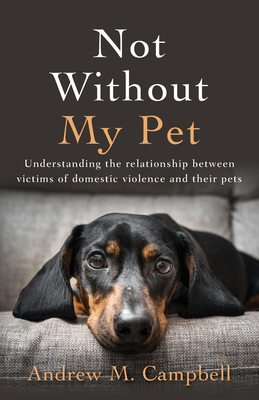 Not Without My Pet: Understanding The Relationship Between Victims Of Domestic Violence And Their Pets - Campbell, Andrew