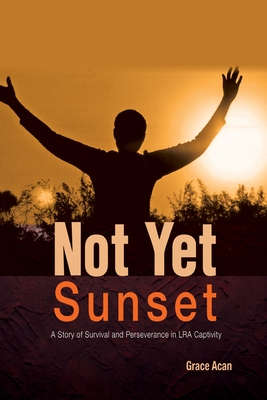 Not Yet Sunset: A Story of Survival and Perseverance in LRA Captivity - Acan, Grace