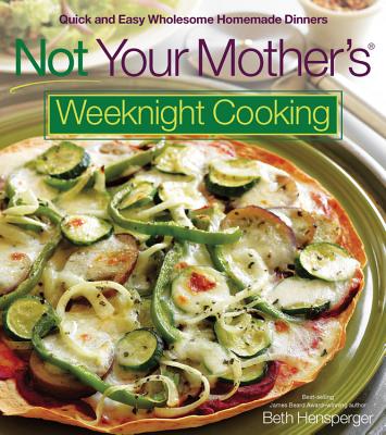 Not Your Mother's Weeknight Cooking: Quick and Easy Wholesome Homemade Dinners - Hensperger, Beth