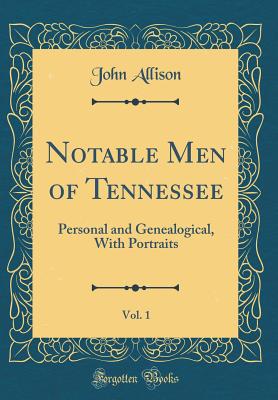 Notable Men of Tennessee, Vol. 1: Personal and Genealogical, with Portraits (Classic Reprint) - Allison, John
