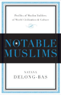 Notable Muslims: Muslim Builders of World Civilization and Culture - DeLong-Bas, Natana