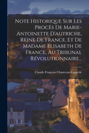 Note Historique Sur Les Proces de Marie-Antoinette D'Autriche, Reine de France, Et de Madame Elisabeth de France, Au Tribunal Revolutionnaire...