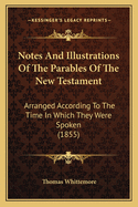 Notes and Illustrations of the Parables of the New Testament: Arranged According to the Time in Which They Were Spoken