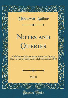 Notes and Queries, Vol. 8: A Medium of Intercommunication for Literary Men, General Readers, Etc.; July December, 1883 (Classic Reprint) - Author, Unknown