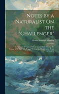 Notes by a Naturalist On the "Challenger": An Account of Various Observations Made During the Voyage of H.M.S. "Challenger" Round the World in the Years 1872-1876