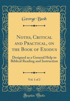 Notes, Critical and Practical, on the Book of Exodus, Vol. 1 of 2: Designed as a General Help to Biblical Reading and Instruction (Classic Reprint) - Bush, George, President