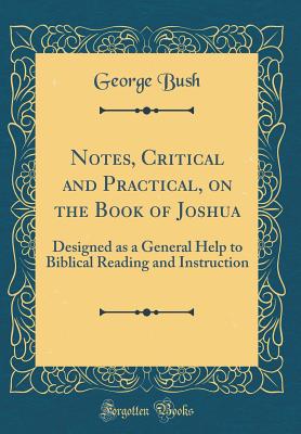 Notes, Critical and Practical, on the Book of Joshua: Designed as a General Help to Biblical Reading and Instruction (Classic Reprint) - Bush, George