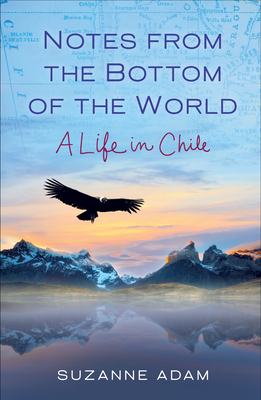 Notes from the Bottom of the World: A Life in Chile - Adam, Suzanne