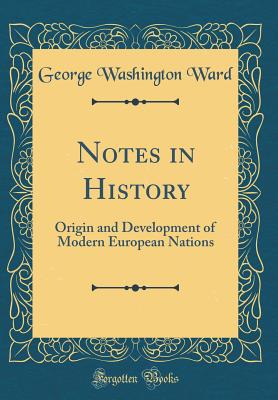 Notes in History: Origin and Development of Modern European Nations (Classic Reprint) - Ward, George Washington