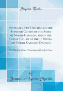 Notes of a Few Decisions in the Superior Courts of the State of North-Carolina, and in the Circuit Court of the U. States, for North-Carolina District: To Which Is Added a Translation of Latchs's Cases (Classic Reprint)