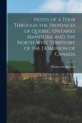 Notes of a Tour Through the Provinces of Quebec, Ontario, Manitoba, and the North-West Territory of the Dominion of Canada [microform] - Stephenson, Thomas