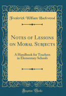 Notes of Lessons on Moral Subjects: A Handbook for Teachers in Elementary Schools (Classic Reprint)