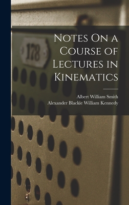 Notes On a Course of Lectures in Kinematics - Smith, Albert William, and Kennedy, Alexander Blackie William