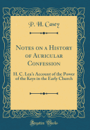Notes on a History of Auricular Confession: H. C. Lea's Account of the Power of the Keys in the Early Church (Classic Reprint)