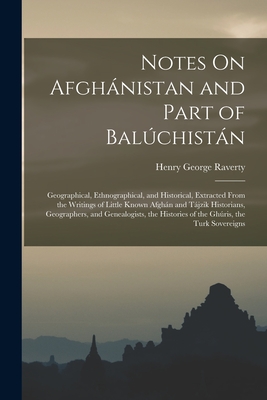 Notes On Afghnistan and Part of Balchistn: Geographical, Ethnographical, and Historical, Extracted From the Writings of Little Known Afghn and Tjzik Historians, Geographers, and Genealogists, the Histories of the Ghris, the Turk Sovereigns - Raverty, Henry George