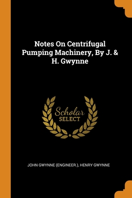 Notes On Centrifugal Pumping Machinery, By J. & H. Gwynne - (Engineer ), John Gwynne, and Gwynne, Henry