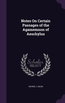 Notes On Certain Passages of the Agamemnon of Aeschylus - Adler, George J